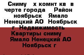 Сниму 2-х.комнт.кв. в черте города. › Район ­ ноябрьск - Ямало-Ненецкий АО, Ноябрьск г. Недвижимость » Квартиры сниму   . Ямало-Ненецкий АО,Ноябрьск г.